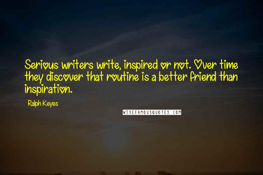 Ralph Keyes Quotes: Serious writers write, inspired or not. Over time they discover that routine is a better friend than inspiration.