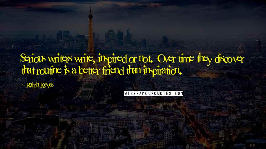Ralph Keyes Quotes: Serious writers write, inspired or not. Over time they discover that routine is a better friend than inspiration.