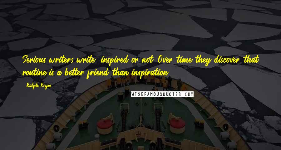 Ralph Keyes Quotes: Serious writers write, inspired or not. Over time they discover that routine is a better friend than inspiration.