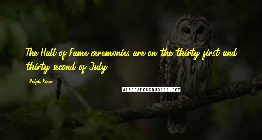 Ralph Kiner Quotes: The Hall of Fame ceremonies are on the thirty-first and thirty-second of July.