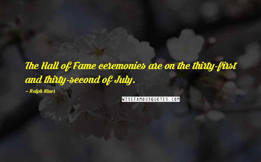 Ralph Kiner Quotes: The Hall of Fame ceremonies are on the thirty-first and thirty-second of July.