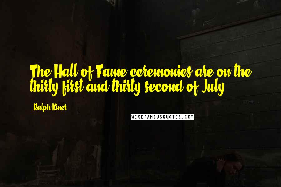 Ralph Kiner Quotes: The Hall of Fame ceremonies are on the thirty-first and thirty-second of July.