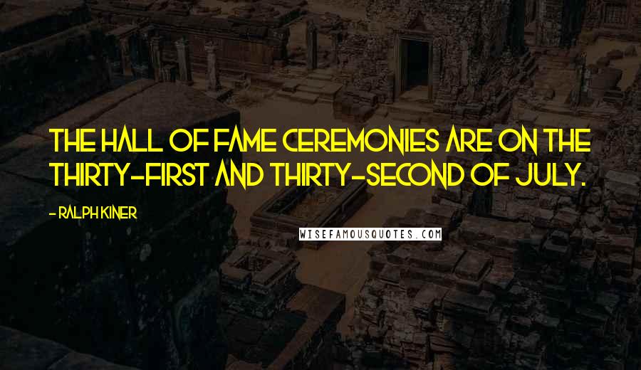 Ralph Kiner Quotes: The Hall of Fame ceremonies are on the thirty-first and thirty-second of July.