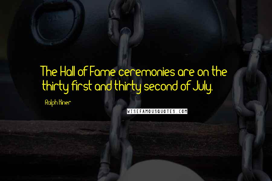 Ralph Kiner Quotes: The Hall of Fame ceremonies are on the thirty-first and thirty-second of July.