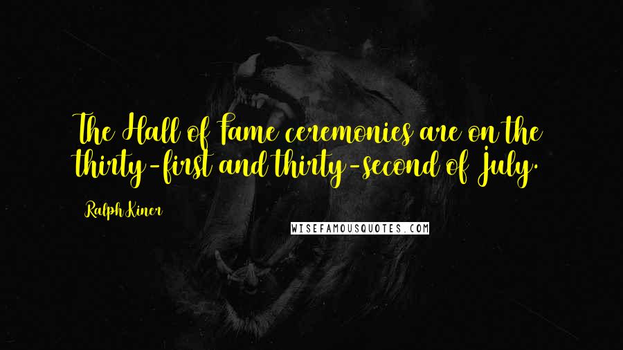 Ralph Kiner Quotes: The Hall of Fame ceremonies are on the thirty-first and thirty-second of July.