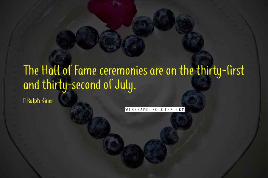 Ralph Kiner Quotes: The Hall of Fame ceremonies are on the thirty-first and thirty-second of July.