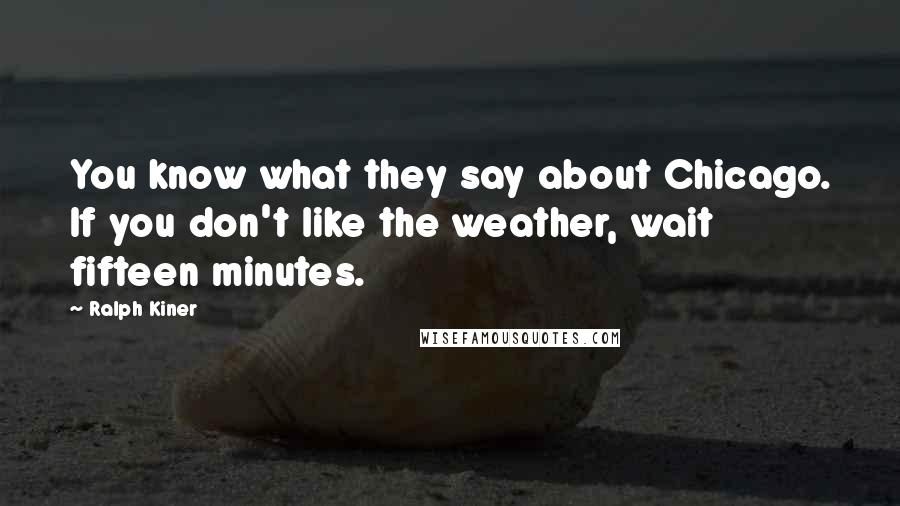 Ralph Kiner Quotes: You know what they say about Chicago. If you don't like the weather, wait fifteen minutes.