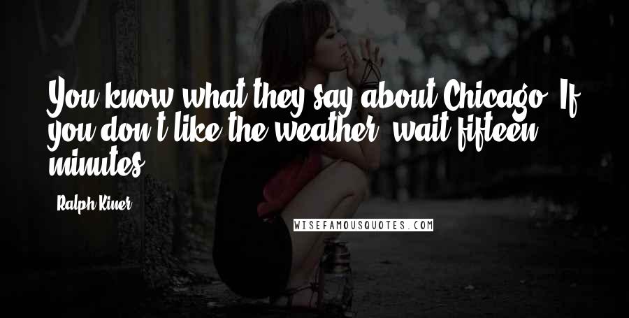 Ralph Kiner Quotes: You know what they say about Chicago. If you don't like the weather, wait fifteen minutes.