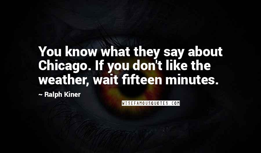 Ralph Kiner Quotes: You know what they say about Chicago. If you don't like the weather, wait fifteen minutes.