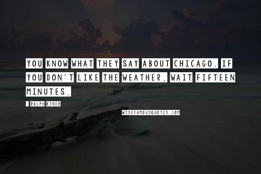 Ralph Kiner Quotes: You know what they say about Chicago. If you don't like the weather, wait fifteen minutes.