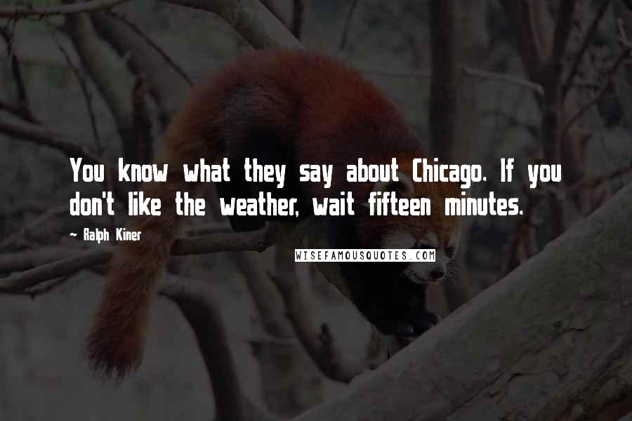 Ralph Kiner Quotes: You know what they say about Chicago. If you don't like the weather, wait fifteen minutes.