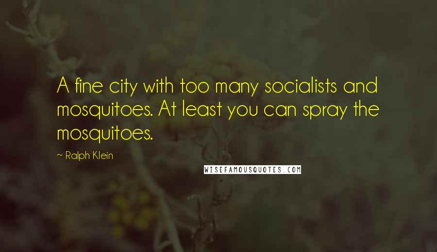 Ralph Klein Quotes: A fine city with too many socialists and mosquitoes. At least you can spray the mosquitoes.