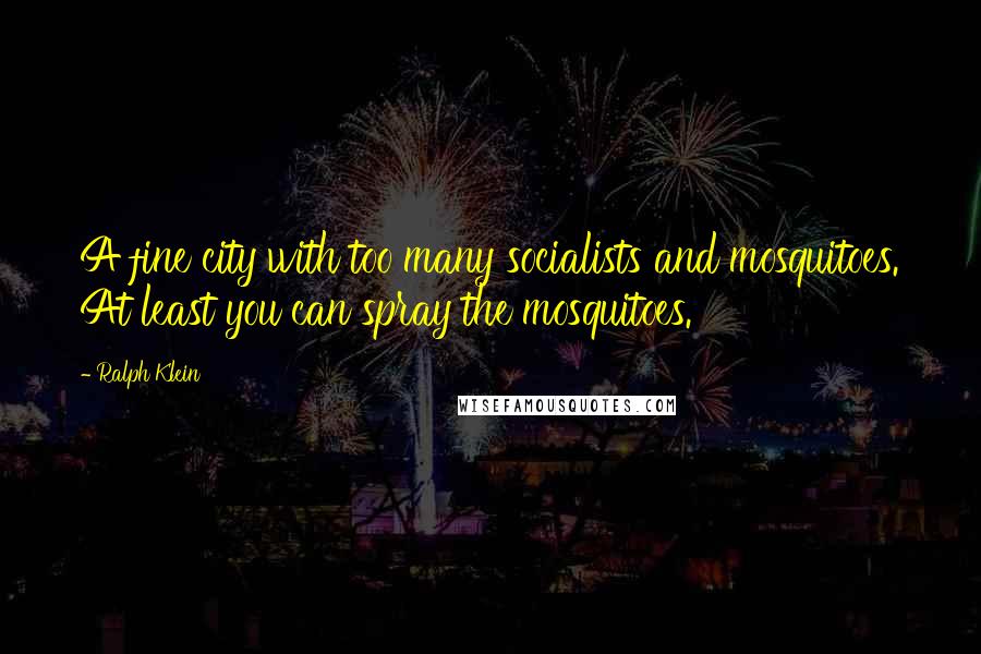 Ralph Klein Quotes: A fine city with too many socialists and mosquitoes. At least you can spray the mosquitoes.