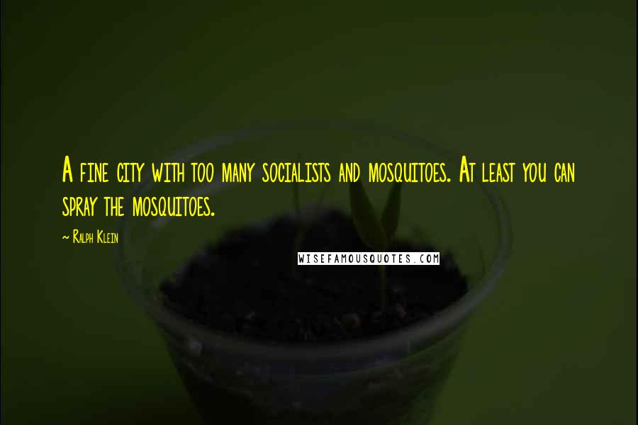 Ralph Klein Quotes: A fine city with too many socialists and mosquitoes. At least you can spray the mosquitoes.