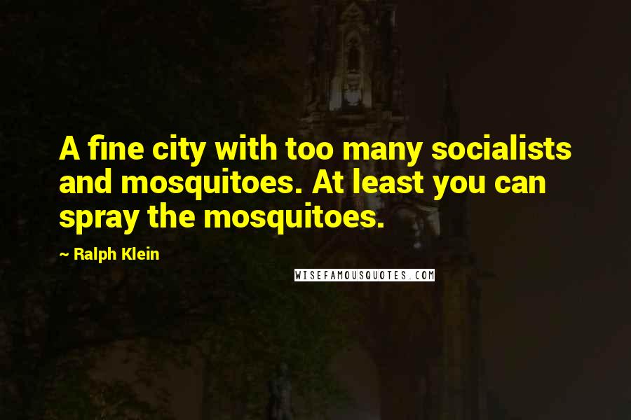 Ralph Klein Quotes: A fine city with too many socialists and mosquitoes. At least you can spray the mosquitoes.