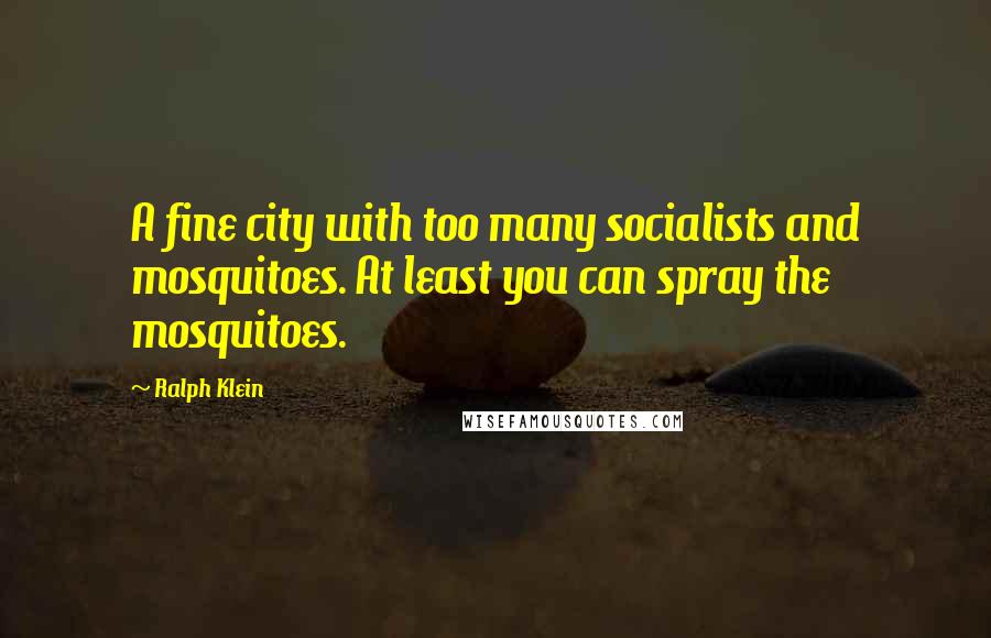 Ralph Klein Quotes: A fine city with too many socialists and mosquitoes. At least you can spray the mosquitoes.