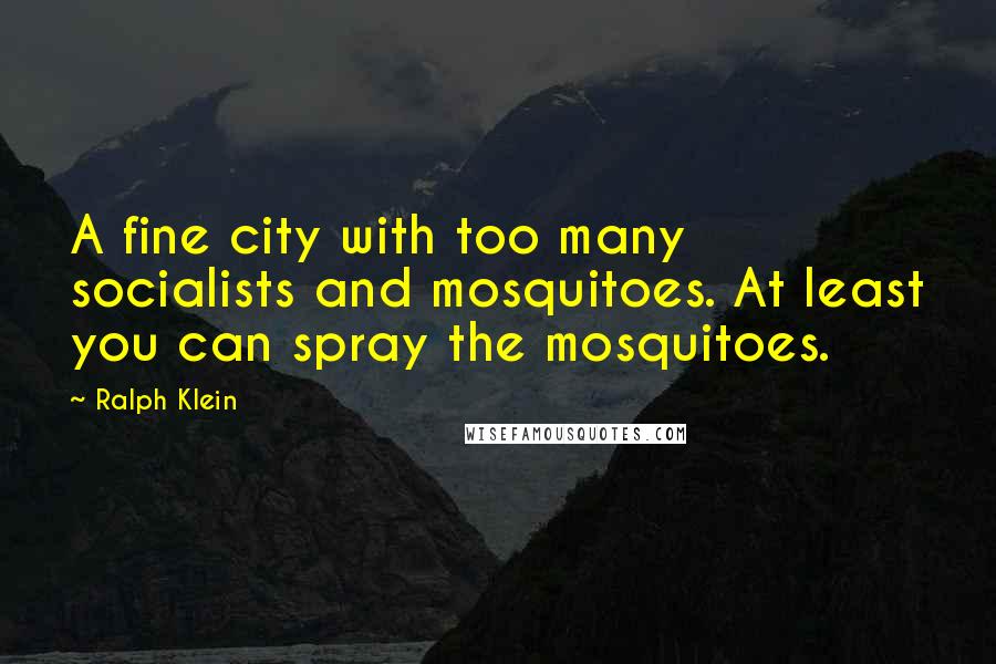 Ralph Klein Quotes: A fine city with too many socialists and mosquitoes. At least you can spray the mosquitoes.