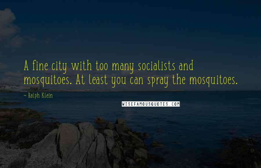 Ralph Klein Quotes: A fine city with too many socialists and mosquitoes. At least you can spray the mosquitoes.