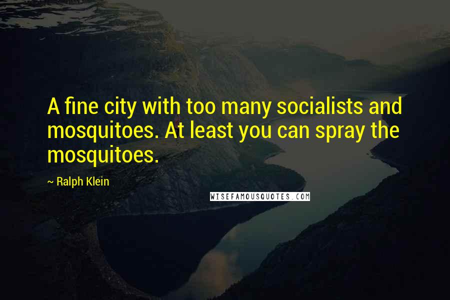 Ralph Klein Quotes: A fine city with too many socialists and mosquitoes. At least you can spray the mosquitoes.