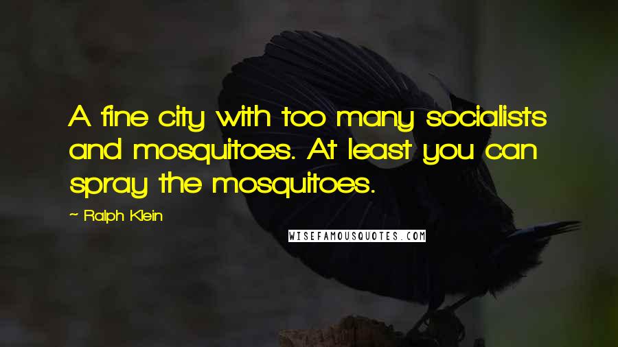 Ralph Klein Quotes: A fine city with too many socialists and mosquitoes. At least you can spray the mosquitoes.