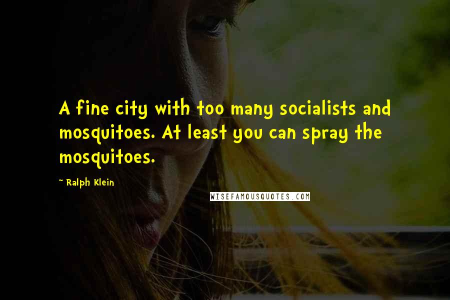 Ralph Klein Quotes: A fine city with too many socialists and mosquitoes. At least you can spray the mosquitoes.