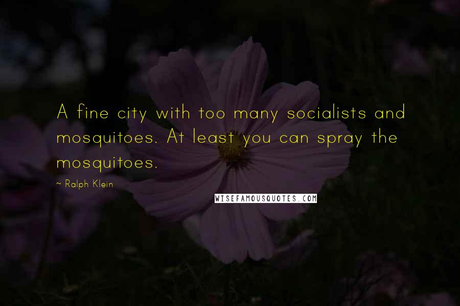 Ralph Klein Quotes: A fine city with too many socialists and mosquitoes. At least you can spray the mosquitoes.