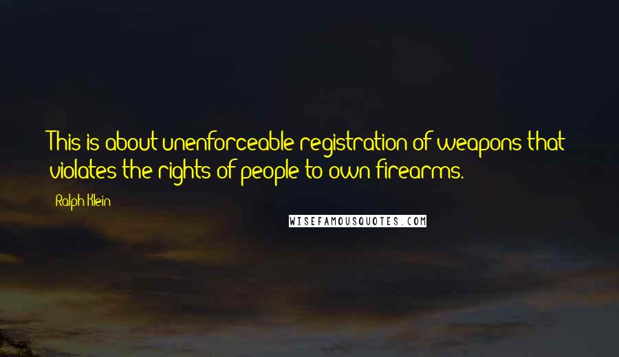 Ralph Klein Quotes: This is about unenforceable registration of weapons that violates the rights of people to own firearms.