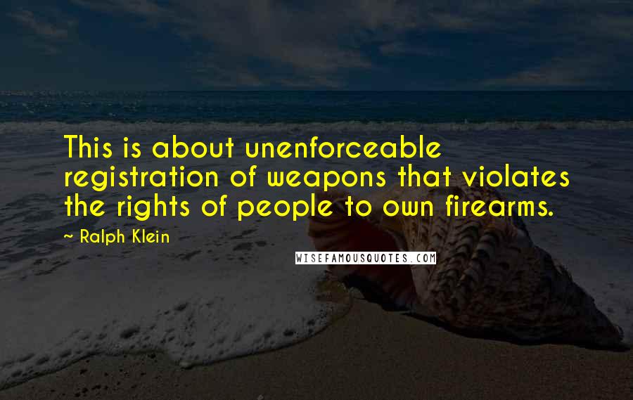 Ralph Klein Quotes: This is about unenforceable registration of weapons that violates the rights of people to own firearms.