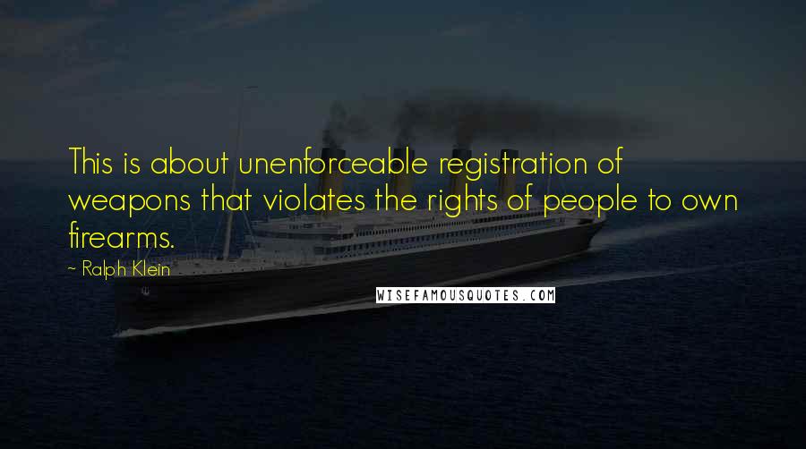 Ralph Klein Quotes: This is about unenforceable registration of weapons that violates the rights of people to own firearms.