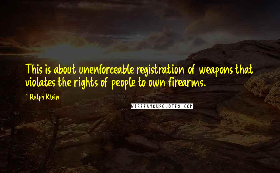 Ralph Klein Quotes: This is about unenforceable registration of weapons that violates the rights of people to own firearms.