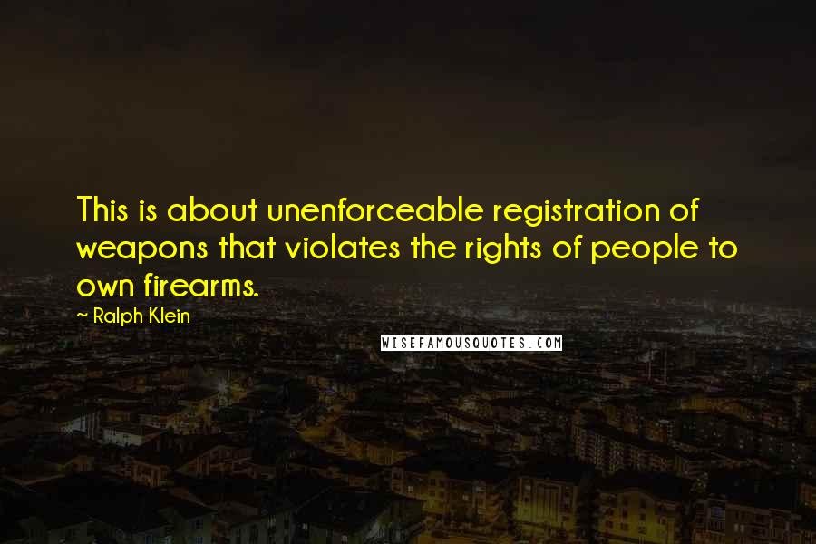 Ralph Klein Quotes: This is about unenforceable registration of weapons that violates the rights of people to own firearms.