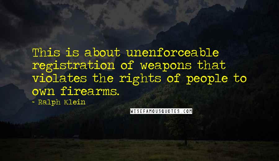 Ralph Klein Quotes: This is about unenforceable registration of weapons that violates the rights of people to own firearms.