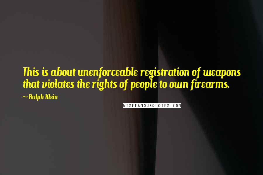 Ralph Klein Quotes: This is about unenforceable registration of weapons that violates the rights of people to own firearms.
