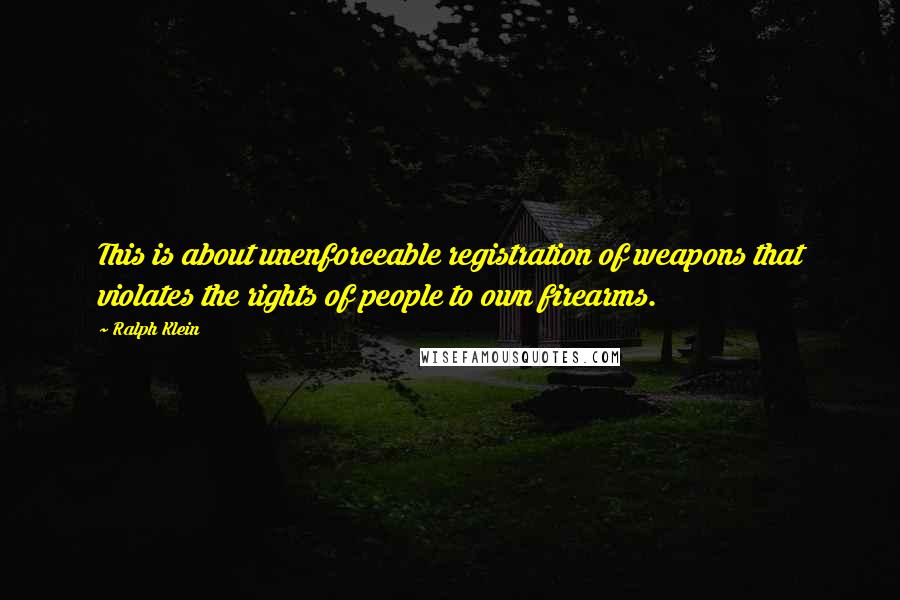 Ralph Klein Quotes: This is about unenforceable registration of weapons that violates the rights of people to own firearms.