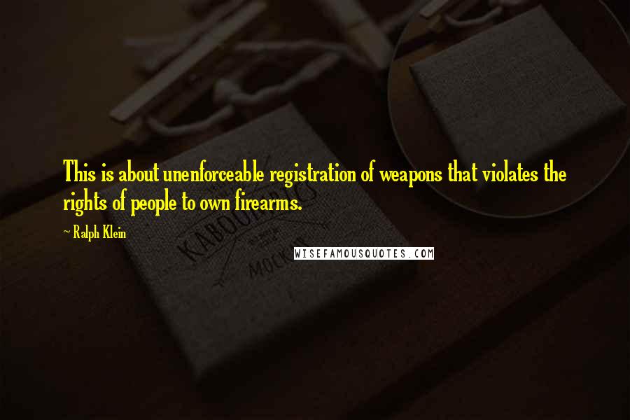 Ralph Klein Quotes: This is about unenforceable registration of weapons that violates the rights of people to own firearms.