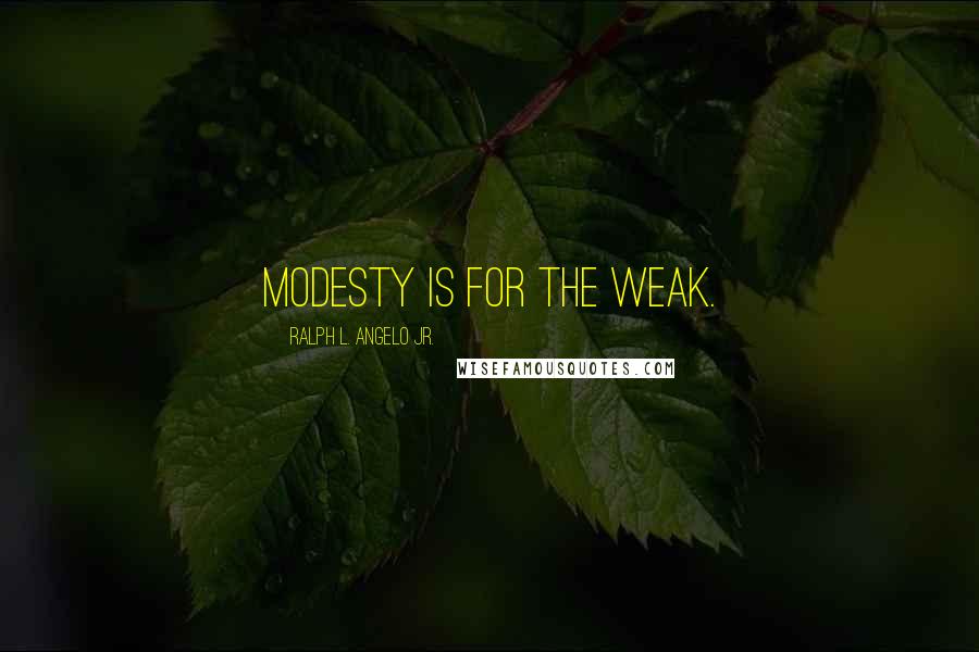 Ralph L. Angelo Jr. Quotes: Modesty is for the weak.