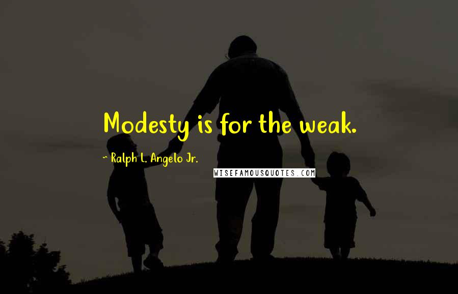 Ralph L. Angelo Jr. Quotes: Modesty is for the weak.