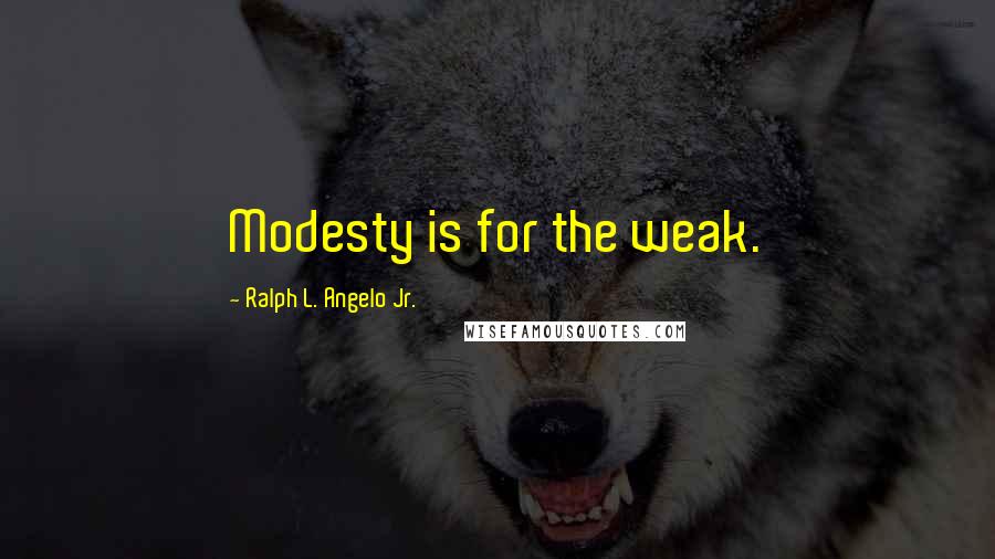 Ralph L. Angelo Jr. Quotes: Modesty is for the weak.