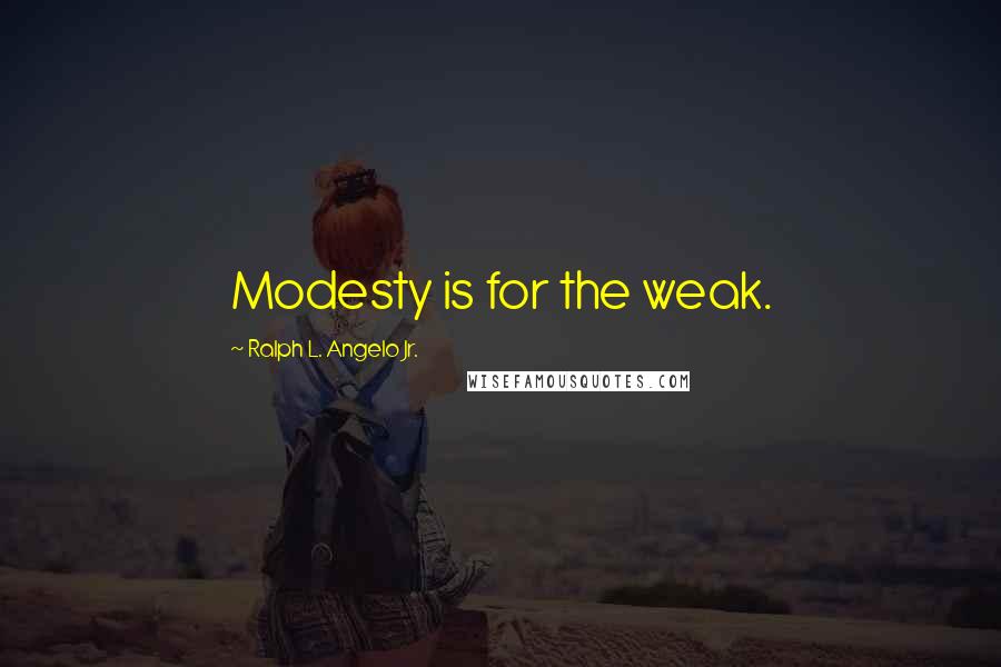 Ralph L. Angelo Jr. Quotes: Modesty is for the weak.