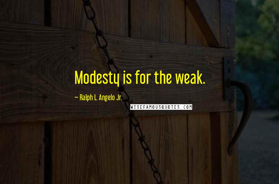 Ralph L. Angelo Jr. Quotes: Modesty is for the weak.