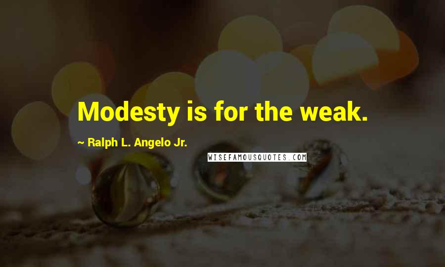 Ralph L. Angelo Jr. Quotes: Modesty is for the weak.