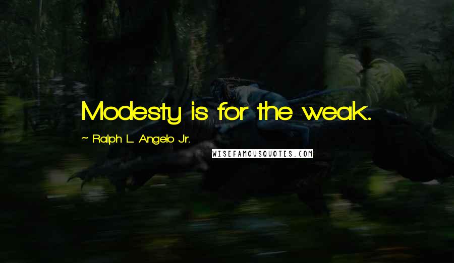 Ralph L. Angelo Jr. Quotes: Modesty is for the weak.