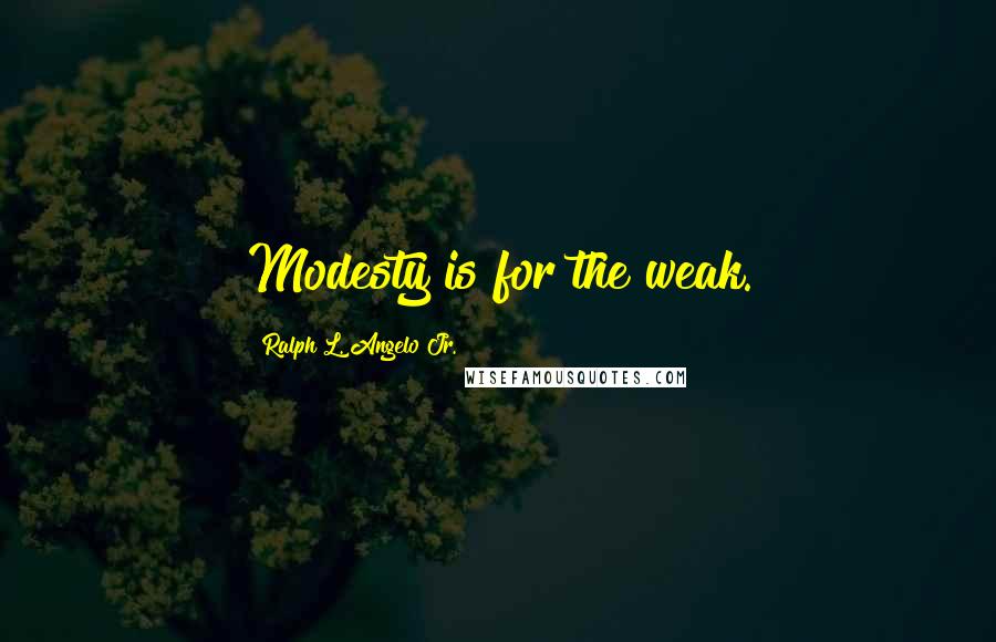 Ralph L. Angelo Jr. Quotes: Modesty is for the weak.