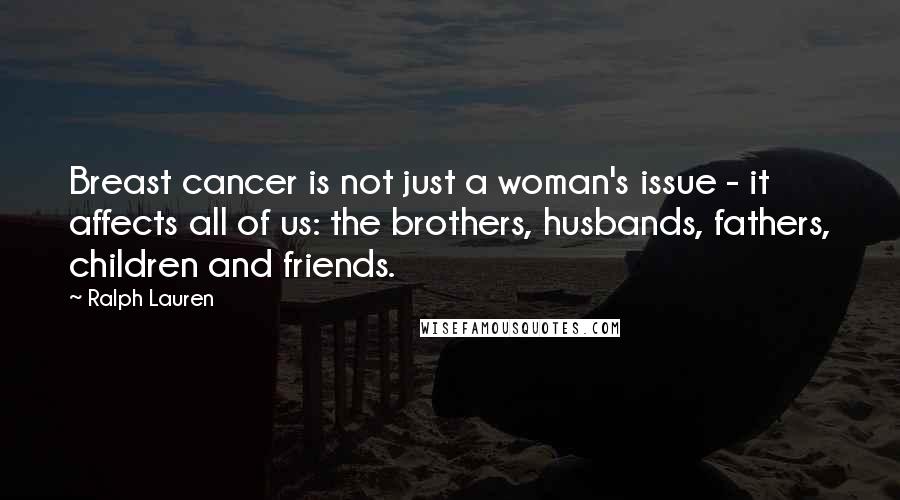 Ralph Lauren Quotes: Breast cancer is not just a woman's issue - it affects all of us: the brothers, husbands, fathers, children and friends.