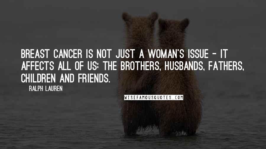 Ralph Lauren Quotes: Breast cancer is not just a woman's issue - it affects all of us: the brothers, husbands, fathers, children and friends.