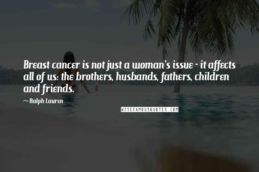 Ralph Lauren Quotes: Breast cancer is not just a woman's issue - it affects all of us: the brothers, husbands, fathers, children and friends.