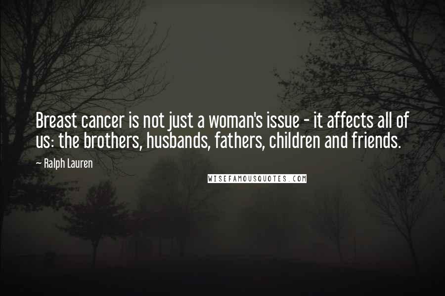 Ralph Lauren Quotes: Breast cancer is not just a woman's issue - it affects all of us: the brothers, husbands, fathers, children and friends.