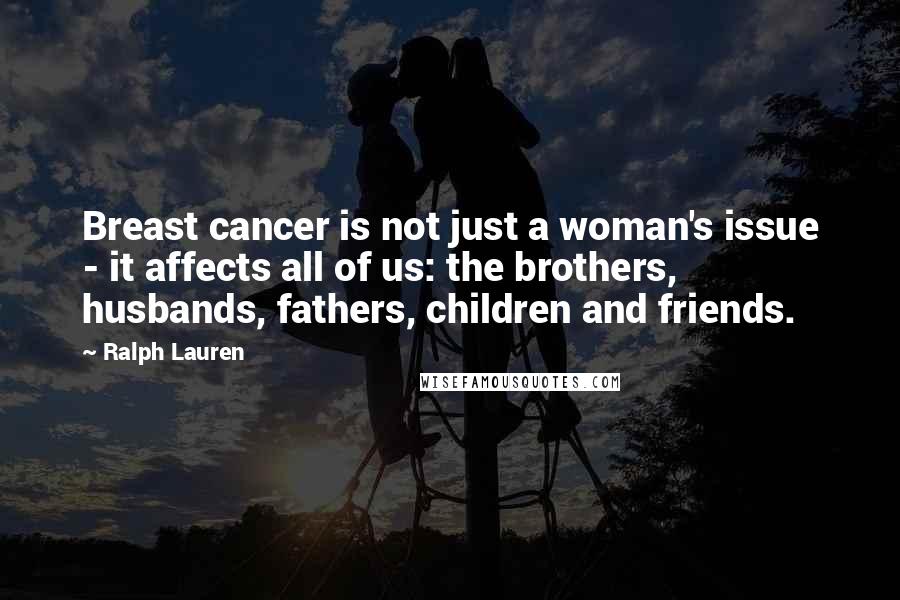 Ralph Lauren Quotes: Breast cancer is not just a woman's issue - it affects all of us: the brothers, husbands, fathers, children and friends.