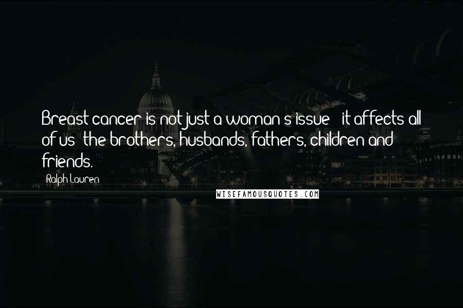 Ralph Lauren Quotes: Breast cancer is not just a woman's issue - it affects all of us: the brothers, husbands, fathers, children and friends.