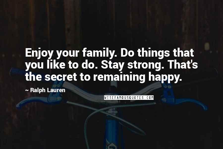 Ralph Lauren Quotes: Enjoy your family. Do things that you like to do. Stay strong. That's the secret to remaining happy.